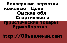 боксерские перчатки кожаные › Цена ­ 1 800 - Омская обл. Спортивные и туристические товары » Единоборства   